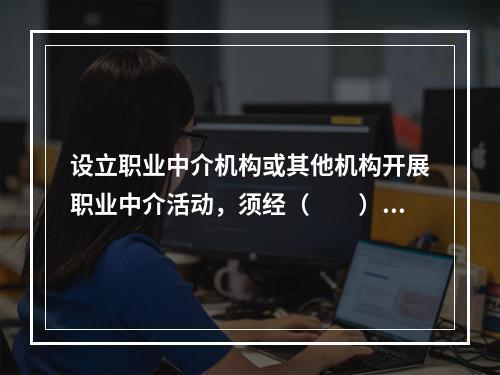 设立职业中介机构或其他机构开展职业中介活动，须经（　　）批准