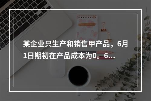 某企业只生产和销售甲产品，6月1日期初在产品成本为0。6月份