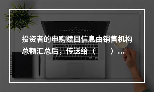 投资者的申购赎回信息由销售机构总额汇总后，传送给（　　）。[