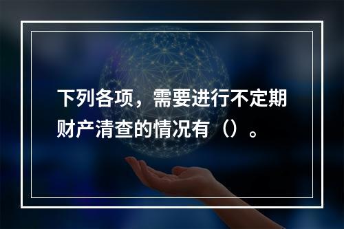 下列各项，需要进行不定期财产清查的情况有（）。