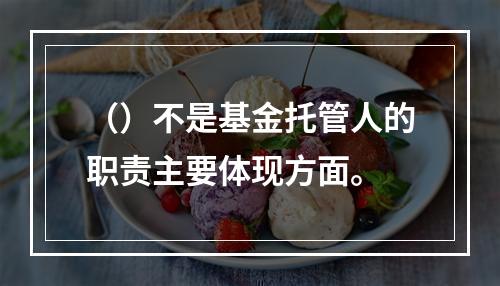 （）不是基金托管人的职责主要体现方面。