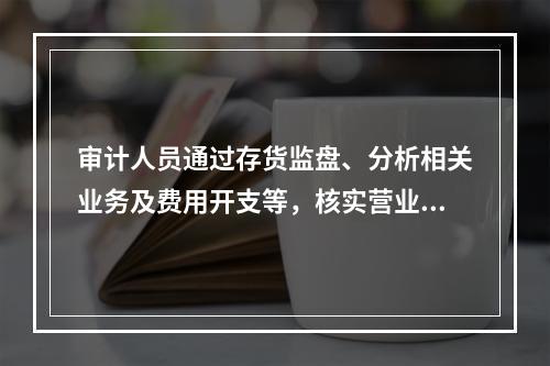 审计人员通过存货监盘、分析相关业务及费用开支等，核实营业收入