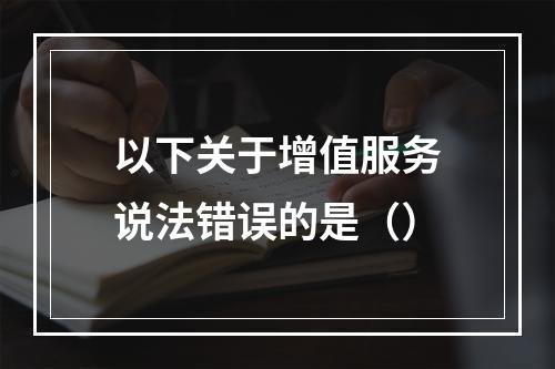 以下关于增值服务说法错误的是（）