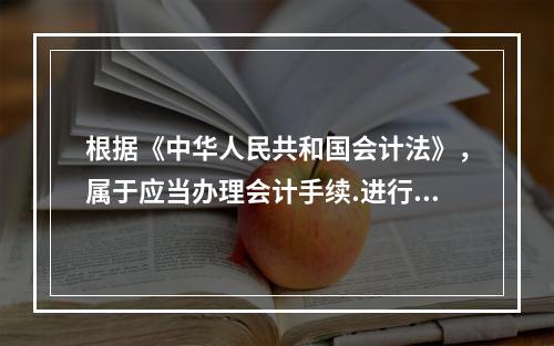 根据《中华人民共和国会计法》，属于应当办理会计手续.进行会计