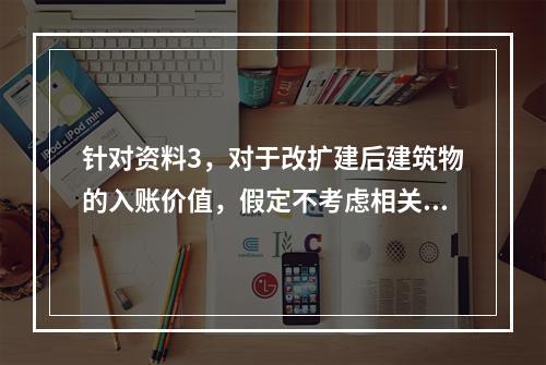 针对资料3，对于改扩建后建筑物的入账价值，假定不考虑相关税费