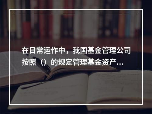 在日常运作中，我国基金管理公司按照（）的规定管理基金资产。