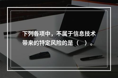 下列各项中，不属于信息技术带来的特定风险的是（　）。