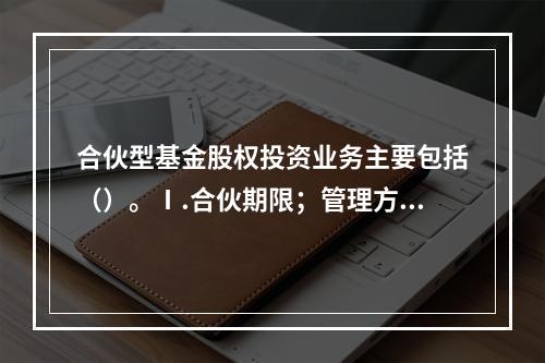 合伙型基金股权投资业务主要包括（）。Ⅰ.合伙期限；管理方式Ⅱ