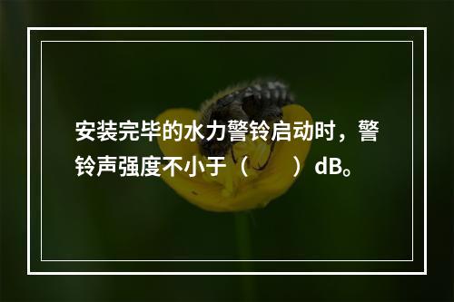 安装完毕的水力警铃启动时，警铃声强度不小于（  ）dB。