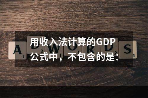 用收入法计算的GDP公式中，不包含的是：