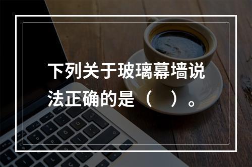 下列关于玻璃幕墙说法正确的是（　）。