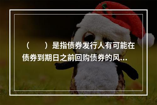 （　　）是指债券发行人有可能在债券到期日之前回购债券的风险。