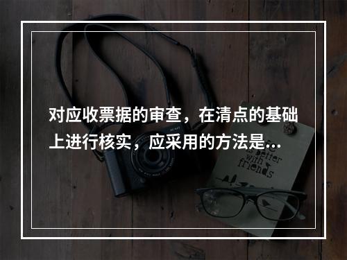 对应收票据的审查，在清点的基础上进行核实，应采用的方法是(