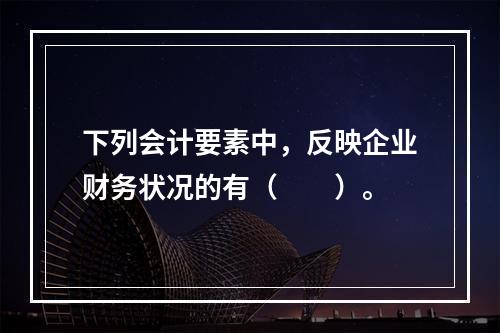 下列会计要素中，反映企业财务状况的有（　　）。