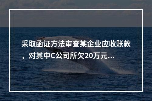 采取函证方法审查某企业应收账款，对其中C公司所欠20万元账款