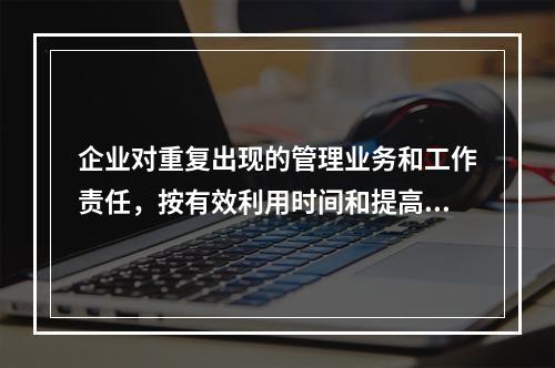 企业对重复出现的管理业务和工作责任，按有效利用时间和提高工作