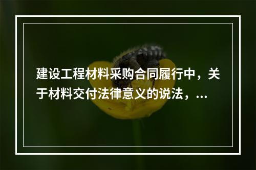 建设工程材料采购合同履行中，关于材料交付法律意义的说法，正确