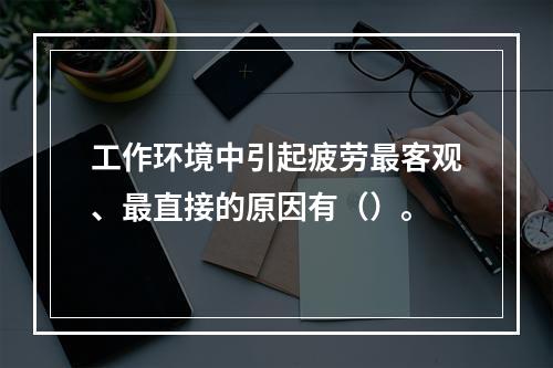 工作环境中引起疲劳最客观、最直接的原因有（）。