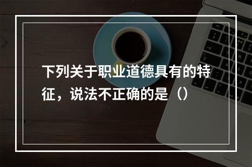 下列关于职业道德具有的特征，说法不正确的是（）