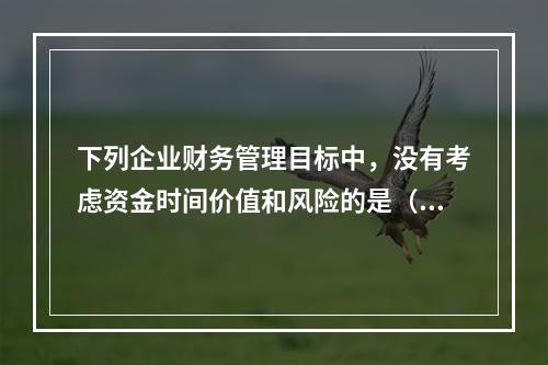 下列企业财务管理目标中，没有考虑资金时间价值和风险的是（）。