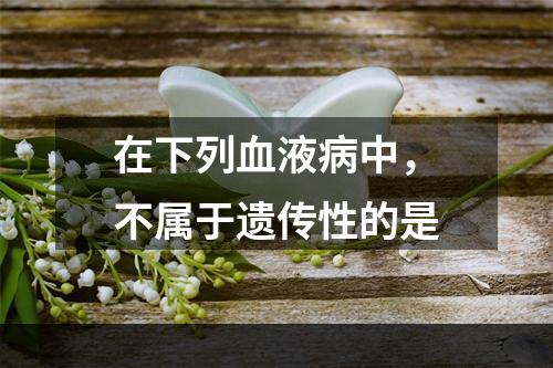 在下列血液病中，不属于遗传性的是