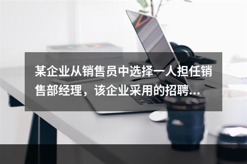 某企业从销售员中选择一人担任销售部经理，该企业采用的招聘方法