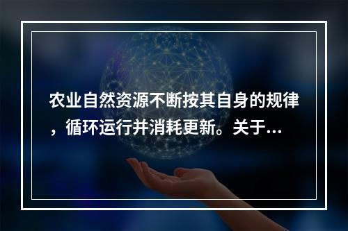 农业自然资源不断按其自身的规律，循环运行并消耗更新。关于农业