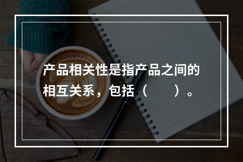 产品相关性是指产品之间的相互关系，包括（　　）。