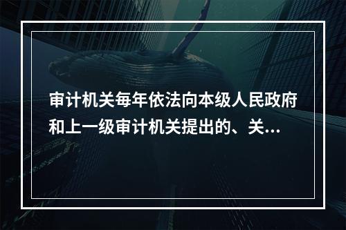 审计机关毎年依法向本级人民政府和上一级审计机关提出的、关于审