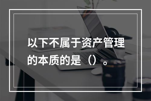 以下不属于资产管理的本质的是（）。