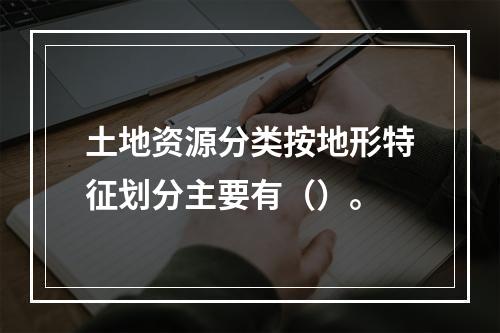 土地资源分类按地形特征划分主要有（）。