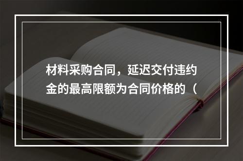 材料采购合同，延迟交付违约金的最高限额为合同价格的（