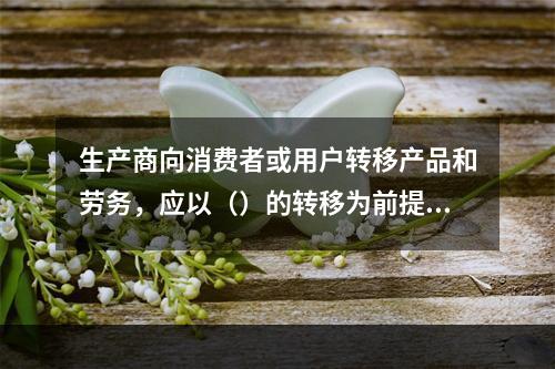 生产商向消费者或用户转移产品和劳务，应以（）的转移为前提。