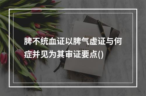 脾不统血证以脾气虚证与何症并见为其审证要点()