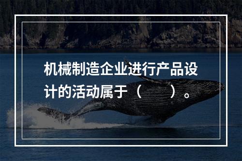 机械制造企业进行产品设计的活动属于（　　）。