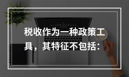 税收作为一种政策工具，其特征不包括：