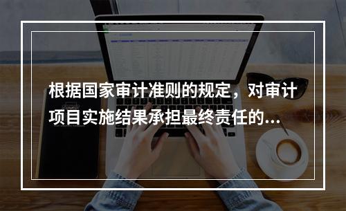 根据国家审计准则的规定，对审计项目实施结果承担最终责任的是（