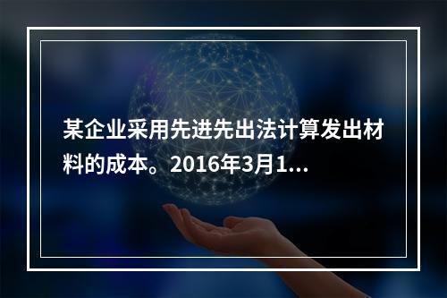 某企业采用先进先出法计算发出材料的成本。2016年3月1日结