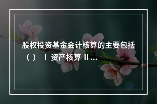 股权投资基金会计核算的主要包括（  ） Ⅰ 资产核算 Ⅱ 负