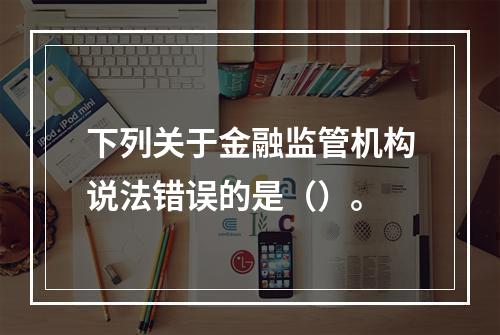 下列关于金融监管机构说法错误的是（）。