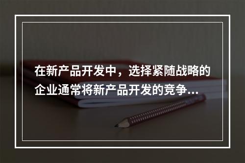 在新产品开发中，选择紧随战略的企业通常将新产品开发的竞争域限