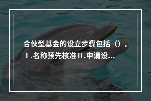 合伙型基金的设立步骤包括（）。Ⅰ.名称预先核准Ⅱ.申请设立登