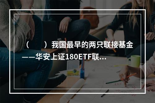 （　　）我国最早的两只联接基金——华安上证180ETF联接基