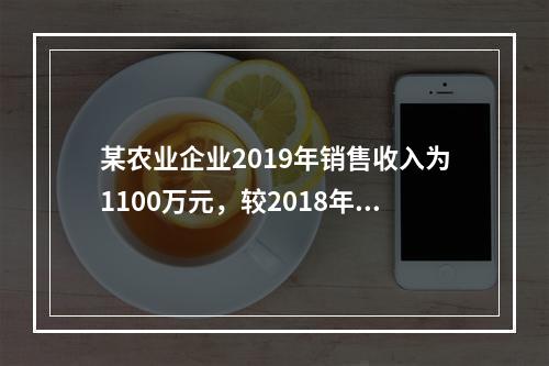 某农业企业2019年销售收入为1100万元，较2018年增长