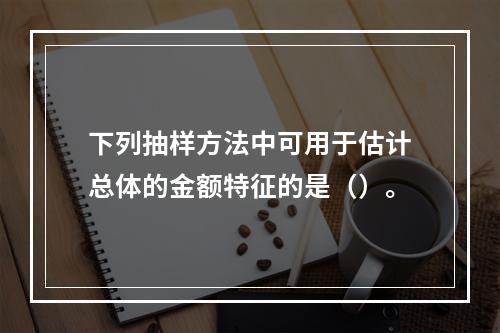 下列抽样方法中可用于估计总体的金额特征的是（）。