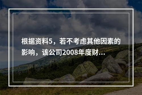 根据资料5，若不考虑其他因素的影响，该公司2008年度财务报