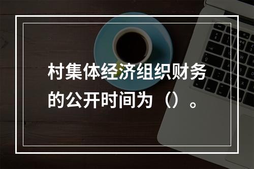 村集体经济组织财务的公开时间为（）。