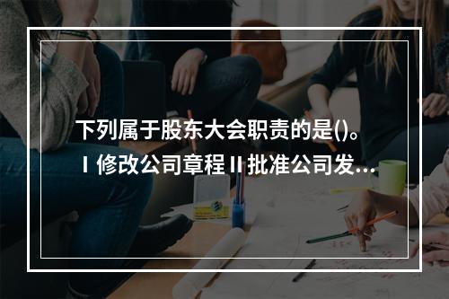 下列属于股东大会职责的是()。Ⅰ修改公司章程Ⅱ批准公司发展战