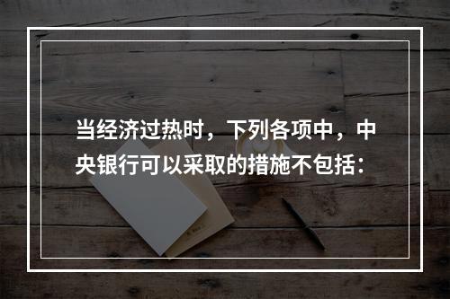 当经济过热时，下列各项中，中央银行可以采取的措施不包括：