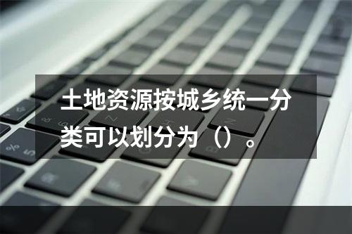 土地资源按城乡统一分类可以划分为（）。